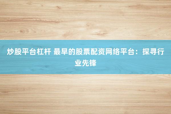 炒股平台杠杆 最早的股票配资网络平台：探寻行业先锋