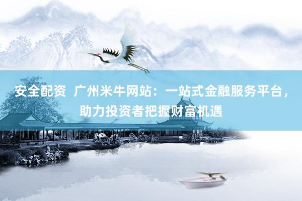 安全配资  广州米牛网站：一站式金融服务平台，助力投资者把握财富机遇