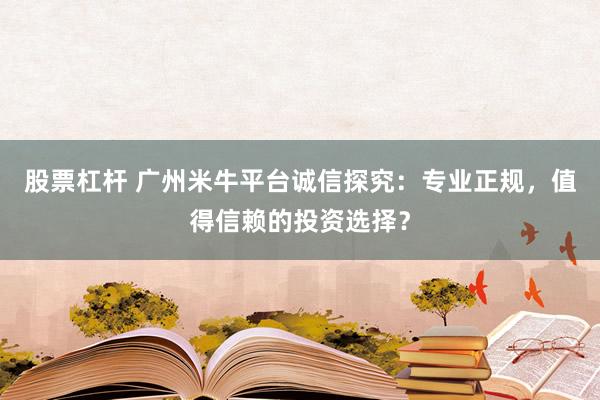 股票杠杆 广州米牛平台诚信探究：专业正规，值得信赖的投资选择？