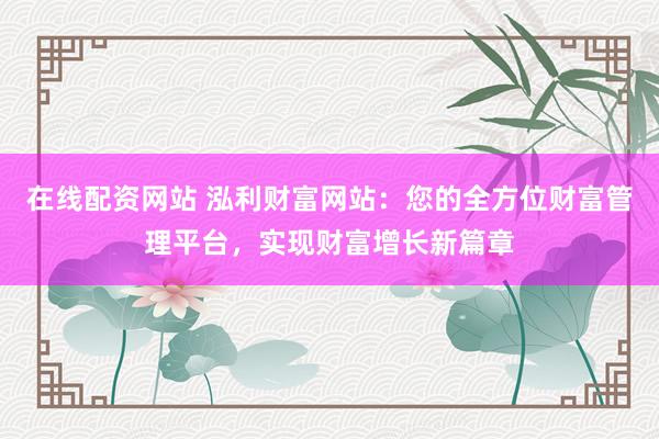 在线配资网站 泓利财富网站：您的全方位财富管理平台，实现财富增长新篇章