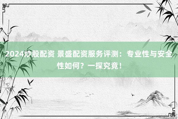 2024炒股配资 景盛配资服务评测：专业性与安全性如何？一探究竟！