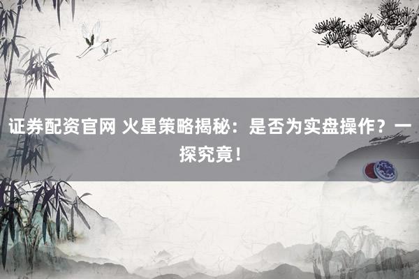 证券配资官网 火星策略揭秘：是否为实盘操作？一探究竟！