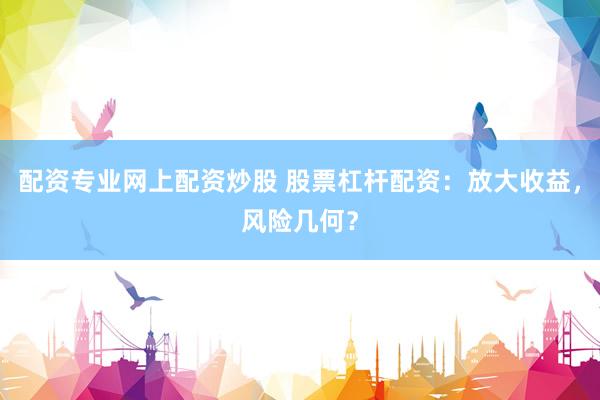 配资专业网上配资炒股 股票杠杆配资：放大收益，风险几何？