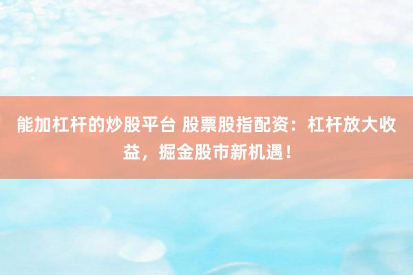 能加杠杆的炒股平台 股票股指配资：杠杆放大收益，掘金股市新机遇！