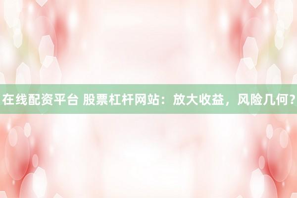 在线配资平台 股票杠杆网站：放大收益，风险几何？