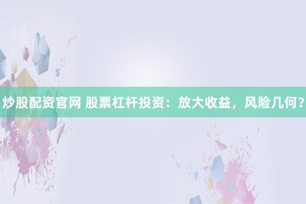 炒股配资官网 股票杠杆投资：放大收益，风险几何？