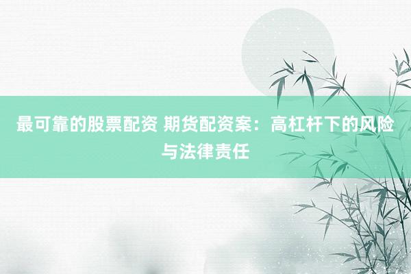 最可靠的股票配资 期货配资案：高杠杆下的风险与法律责任