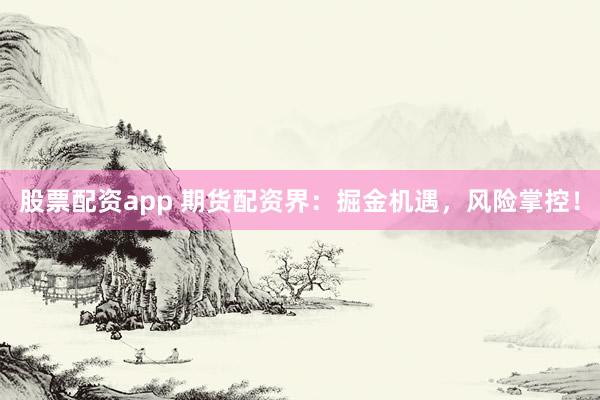 股票配资app 期货配资界：掘金机遇，风险掌控！