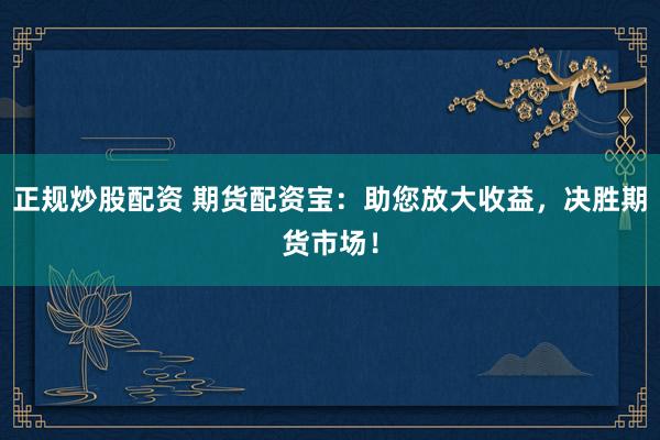 正规炒股配资 期货配资宝：助您放大收益，决胜期货市场！