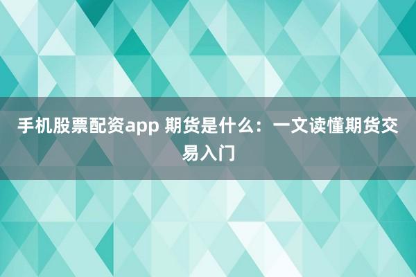 手机股票配资app 期货是什么：一文读懂期货交易入门