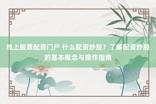 线上股票配资门户 什么配资炒股？了解配资炒股的基本概念与操作指南