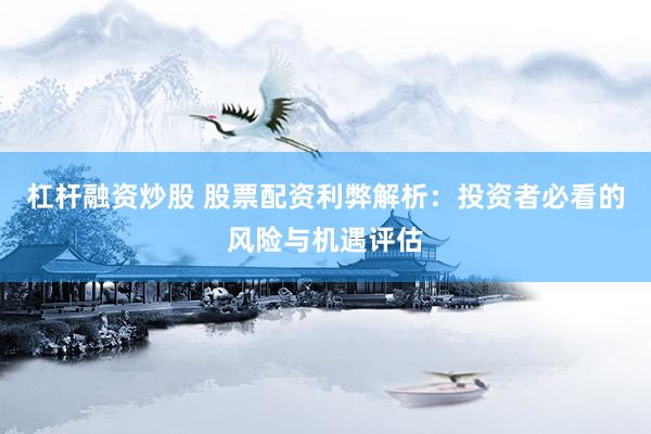 杠杆融资炒股 股票配资利弊解析：投资者必看的风险与机遇评估