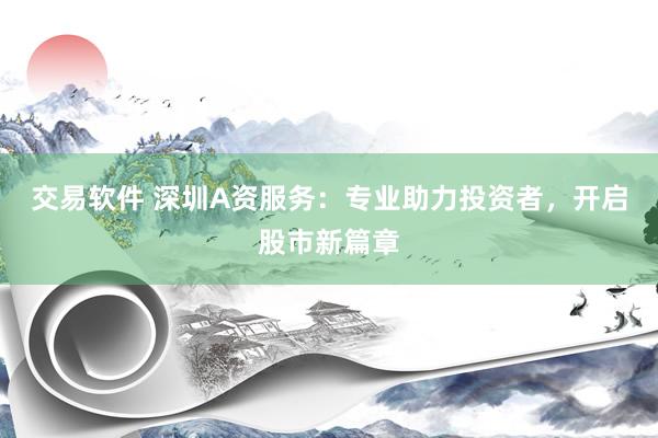 交易软件 深圳A资服务：专业助力投资者，开启股市新篇章