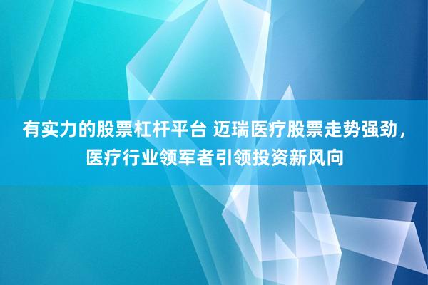 有实力的股票杠杆平台 迈瑞医疗股票走势强劲，医疗行业领军者引领投资新风向