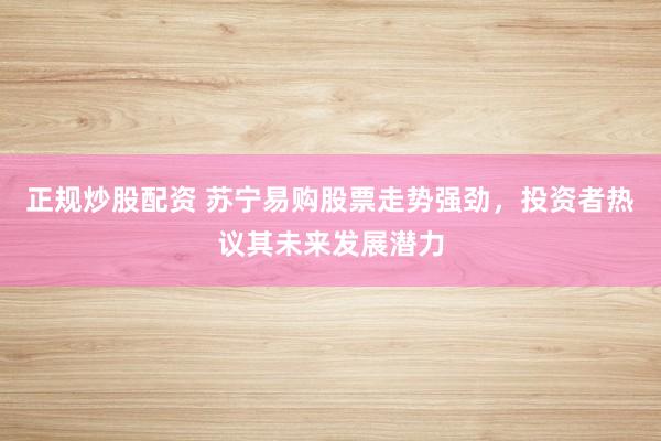 正规炒股配资 苏宁易购股票走势强劲，投资者热议其未来发展潜力