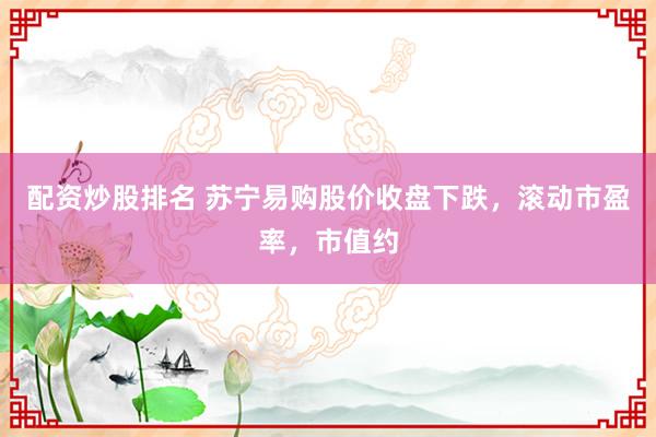 配资炒股排名 苏宁易购股价收盘下跌，滚动市盈率，市值约