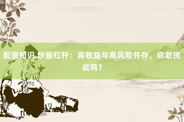 配资知识 炒股杠杆：高收益与高风险并存，你敢挑战吗？