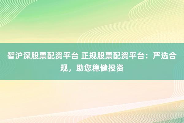 智沪深股票配资平台 正规股票配资平台：严选合规，助您稳健投资