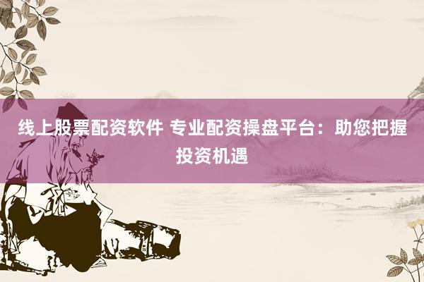 线上股票配资软件 专业配资操盘平台：助您把握投资机遇