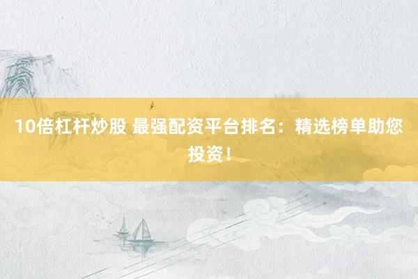 10倍杠杆炒股 最强配资平台排名：精选榜单助您投资！