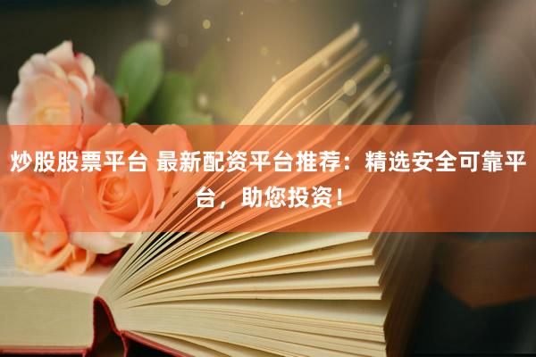 炒股股票平台 最新配资平台推荐：精选安全可靠平台，助您投资！