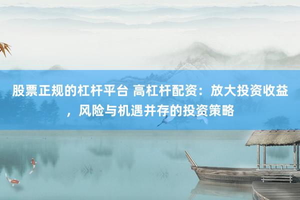股票正规的杠杆平台 高杠杆配资：放大投资收益，风险与机遇并存的投资策略