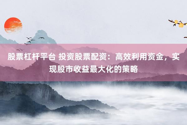 股票杠杆平台 投资股票配资：高效利用资金，实现股市收益最大化的策略