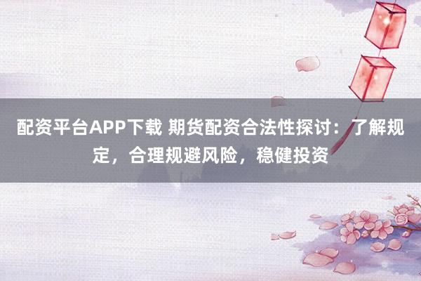 配资平台APP下载 期货配资合法性探讨：了解规定，合理规避风险，稳健投资