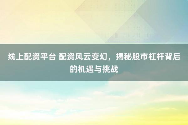 线上配资平台 配资风云变幻，揭秘股市杠杆背后的机遇与挑战