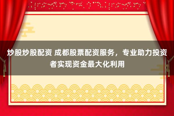炒股炒股配资 成都股票配资服务，专业助力投资者实现资金最大化利用