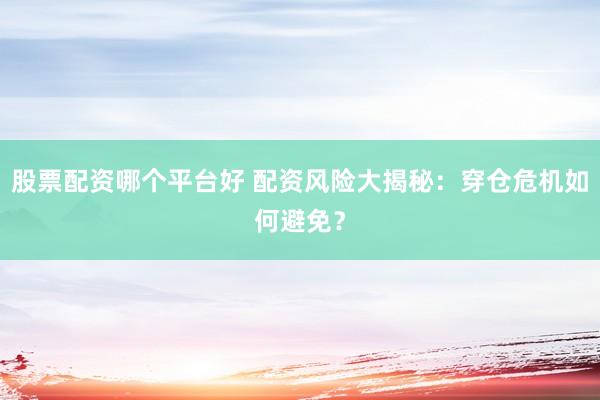 股票配资哪个平台好 配资风险大揭秘：穿仓危机如何避免？