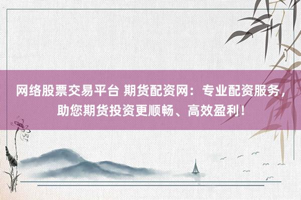 网络股票交易平台 期货配资网：专业配资服务，助您期货投资更顺畅、高效盈利！