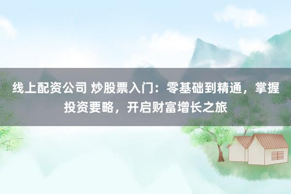 线上配资公司 炒股票入门：零基础到精通，掌握投资要略，开启财富增长之旅