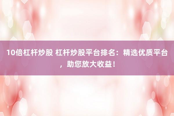 10倍杠杆炒股 杠杆炒股平台排名：精选优质平台，助您放大收益！