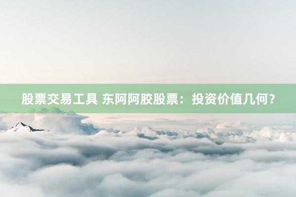 股票交易工具 东阿阿胶股票：投资价值几何？