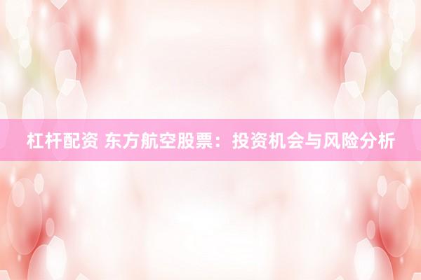 杠杆配资 东方航空股票：投资机会与风险分析