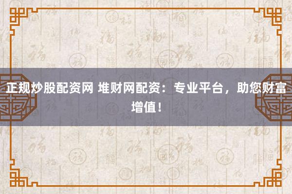 正规炒股配资网 堆财网配资：专业平台，助您财富增值！