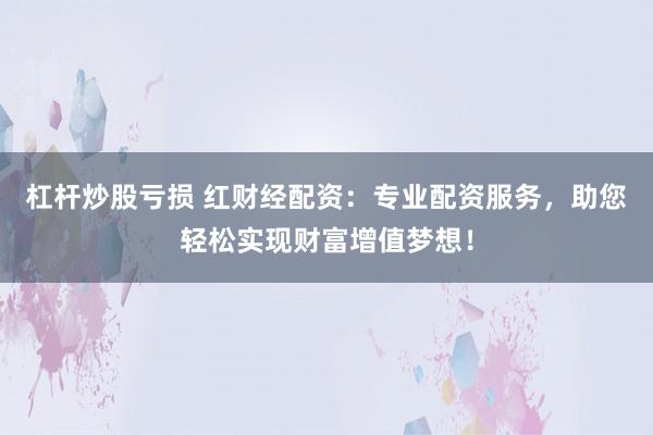 杠杆炒股亏损 红财经配资：专业配资服务，助您轻松实现财富增值梦想！