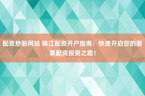 配资炒股网站 镇江配资开户指南：快速开启您的股票配资投资之路！