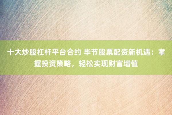 十大炒股杠杆平台合约 毕节股票配资新机遇：掌握投资策略，轻松实现财富增值