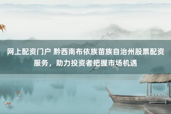 网上配资门户 黔西南布依族苗族自治州股票配资服务，助力投资者把握市场机遇