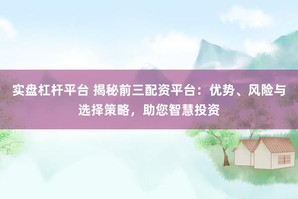 实盘杠杆平台 揭秘前三配资平台：优势、风险与选择策略，助您智慧投资