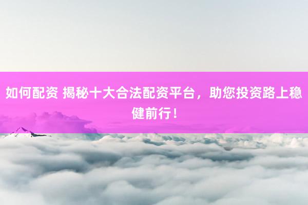如何配资 揭秘十大合法配资平台，助您投资路上稳健前行！