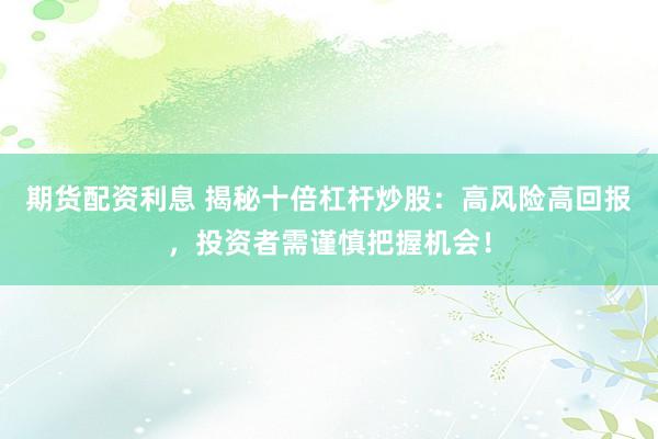 期货配资利息 揭秘十倍杠杆炒股：高风险高回报，投资者需谨慎把握机会！