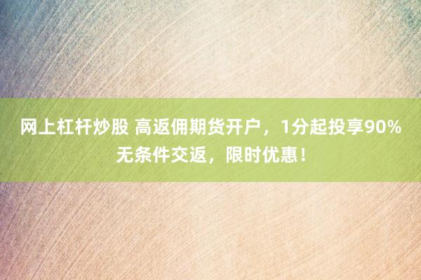 网上杠杆炒股 高返佣期货开户，1分起投享90%无条件交返，限时优惠！