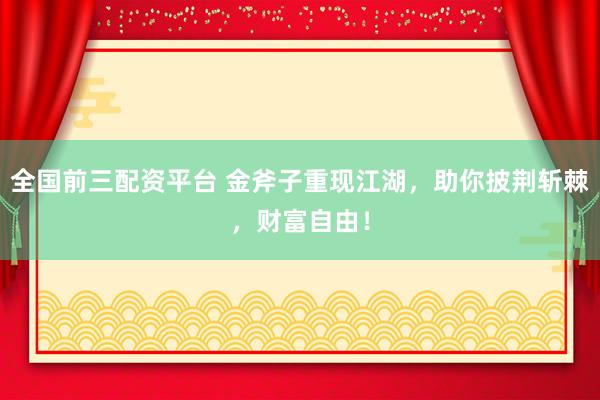 全国前三配资平台 金斧子重现江湖，助你披荆斩棘，财富自由！