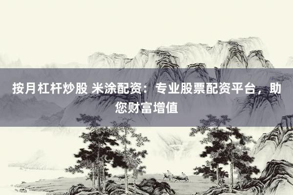 按月杠杆炒股 米涂配资：专业股票配资平台，助您财富增值