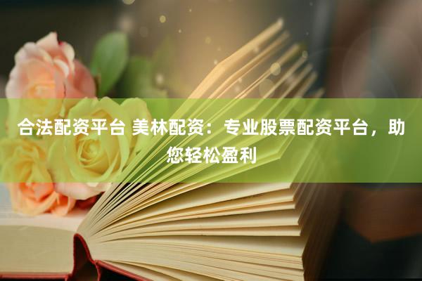 合法配资平台 美林配资：专业股票配资平台，助您轻松盈利