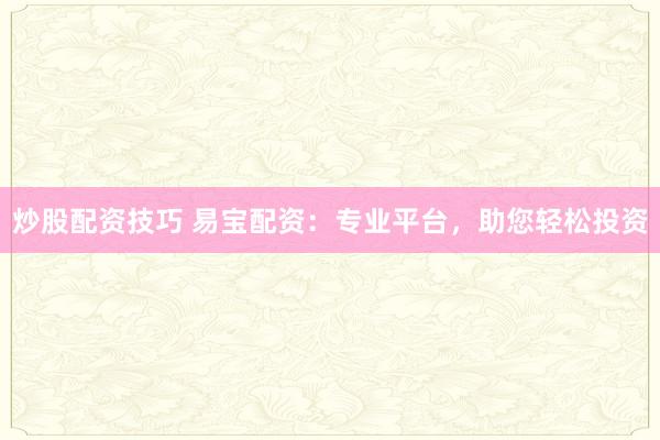 炒股配资技巧 易宝配资：专业平台，助您轻松投资