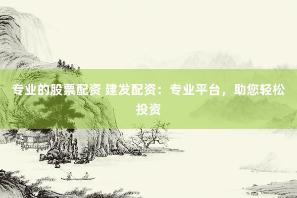 专业的股票配资 建发配资：专业平台，助您轻松投资